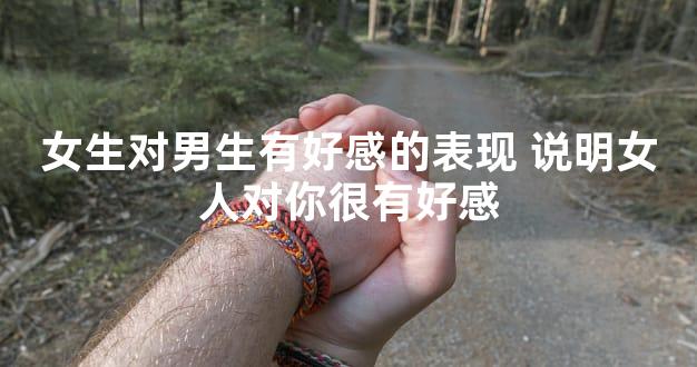 女生对男生有好感的表现 说明女人对你很有好感